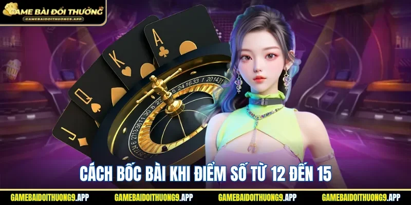 Nắm rõ thao tác bốc bài khi điểm số từ 12 đến 15