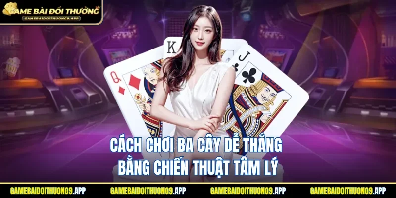 Cách chơi ba cây dễ thắng khi nắm rõ yếu tố tâm lý