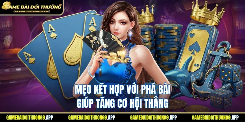 Mẹo kết hợp với phá bài giúp tỷ lệ thắng cao nhất