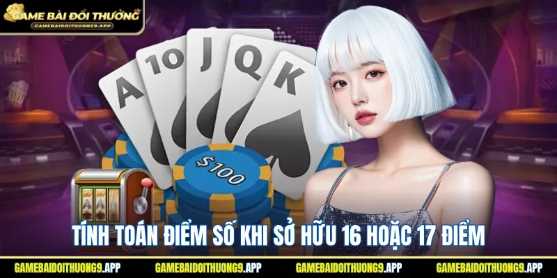 Tính toán điểm số khi sở hữu 16 hoặc 17 điểm