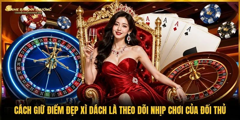 Theo dõi nhịp chơi của đối thủ là cách giữ điểm đẹp xì dách
